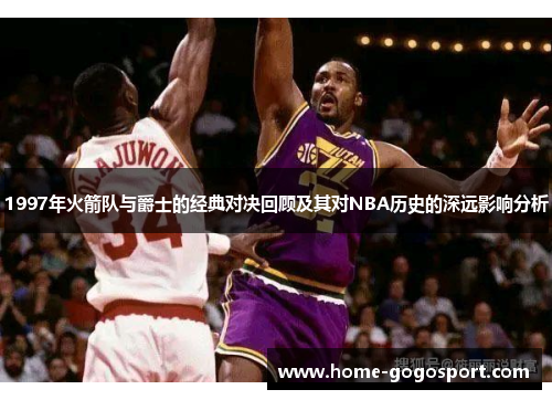 1997年火箭队与爵士的经典对决回顾及其对NBA历史的深远影响分析
