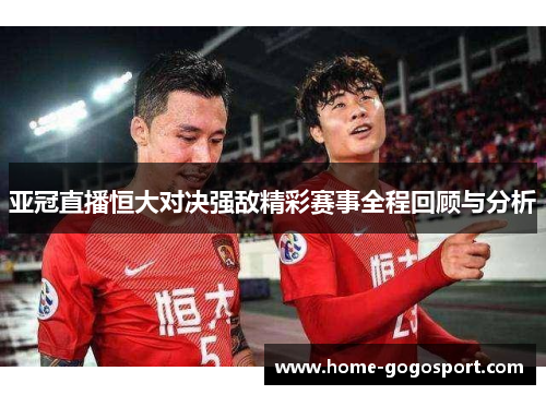 亚冠直播恒大对决强敌精彩赛事全程回顾与分析